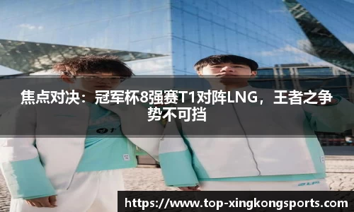 焦点对决：冠军杯8强赛T1对阵LNG，王者之争势不可挡